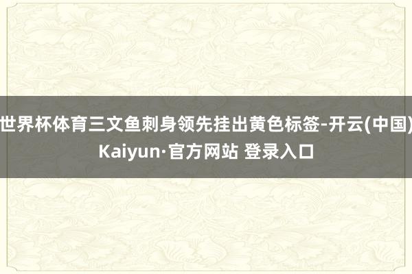 世界杯体育三文鱼刺身领先挂出黄色标签-开云(中国)Kaiyu