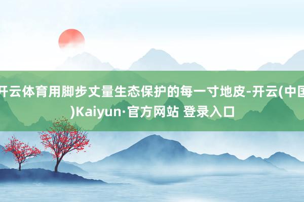 开云体育用脚步丈量生态保护的每一寸地皮-开云(中国)Kaiyun·官方网站 登录入口