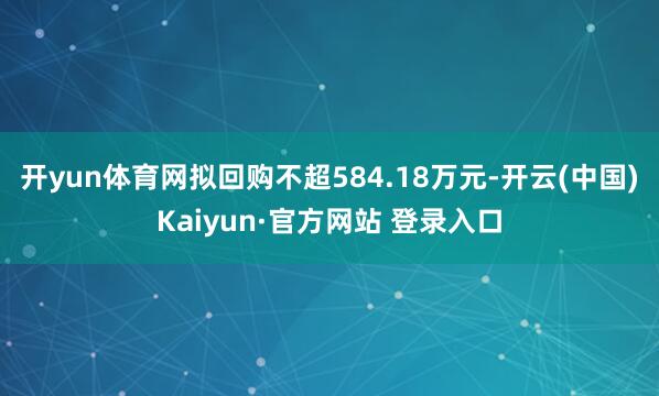 开yun体育网拟回购不超584.18万元-开云(中国)Kai