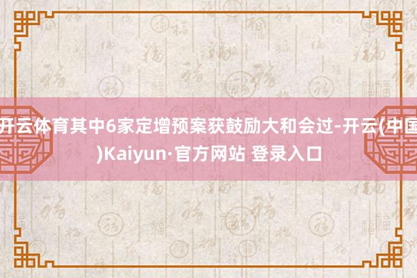 开云体育其中6家定增预案获鼓励大和会过-开云(中国)Kaiy