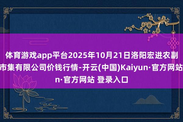 体育游戏app平台2025年10月21日洛阳宏进农副居品批发