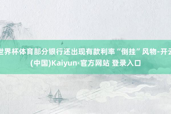 世界杯体育部分银行还出现有款利率“倒挂”风物-开云(中国)K