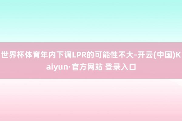 世界杯体育年内下调LPR的可能性不大-开云(中国)Kaiyu