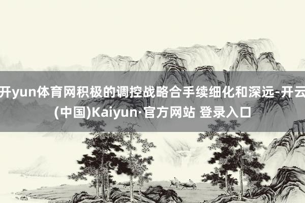 开yun体育网积极的调控战略合手续细化和深远-开云(中国)K