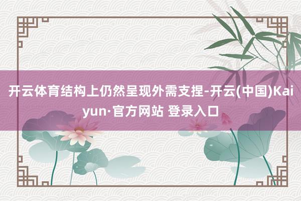 开云体育结构上仍然呈现外需支捏-开云(中国)Kaiyun·官