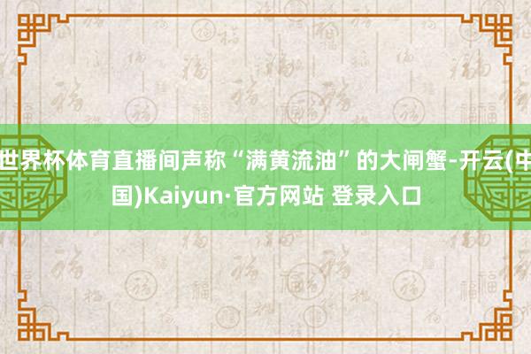 世界杯体育直播间声称“满黄流油”的大闸蟹-开云(中国)Kai