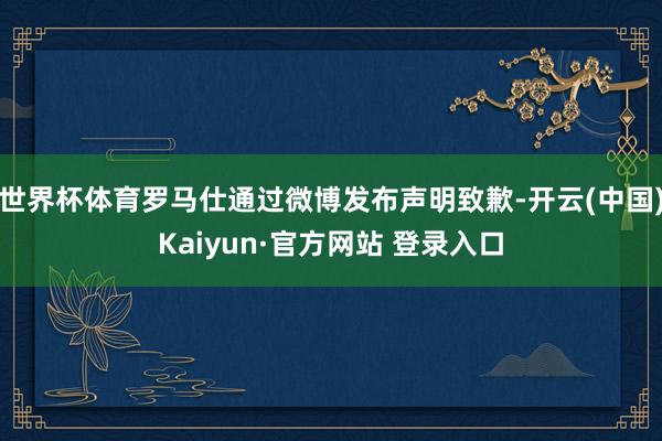 世界杯体育罗马仕通过微博发布声明致歉-开云(中国)Kaiyu