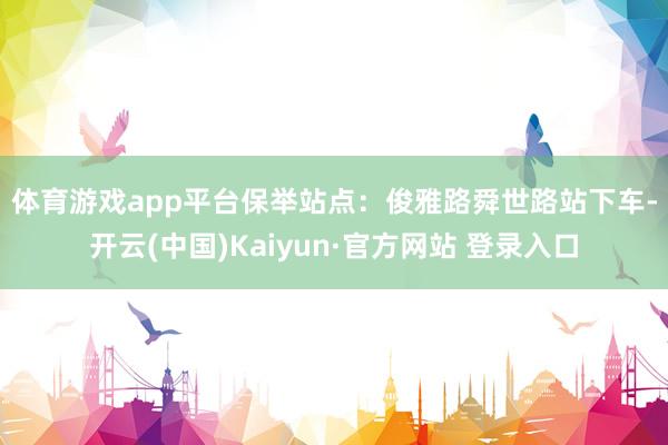 体育游戏app平台　　保举站点：俊雅路舜世路站下车-开云(中