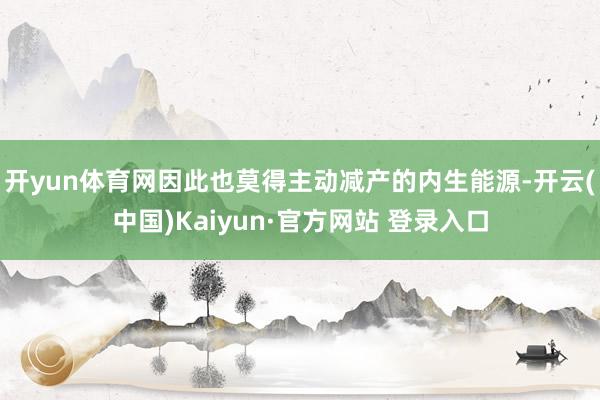 开yun体育网因此也莫得主动减产的内生能源-开云(中国)Ka