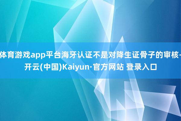 体育游戏app平台海牙认证不是对降生证骨子的审核-开云(中国)Kaiyun·官方网站 登录入口
