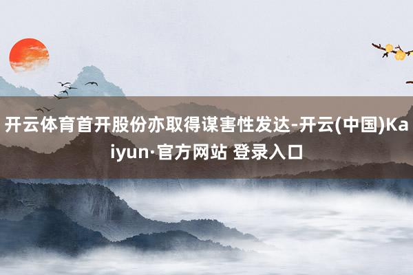 开云体育首开股份亦取得谋害性发达-开云(中国)Kaiyun·