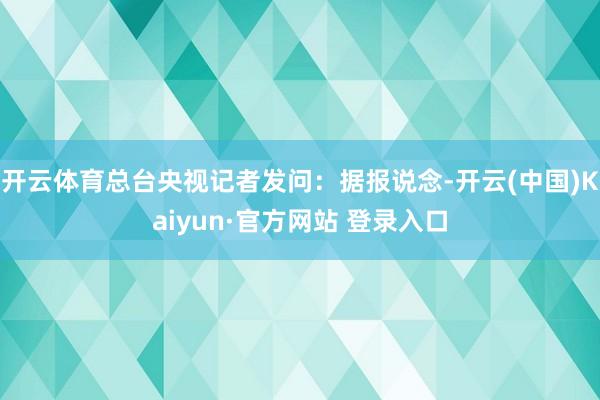 开云体育总台央视记者发问：据报说念-开云(中国)Kaiyun