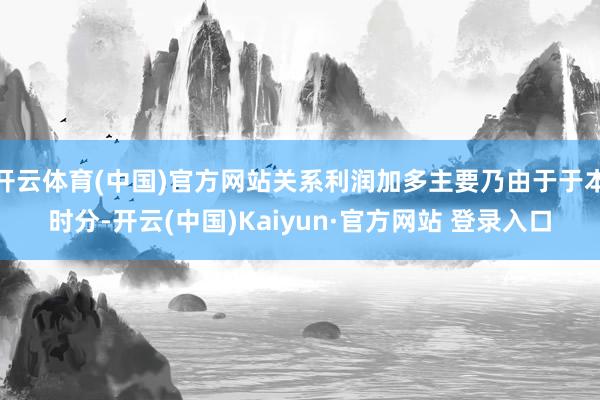 开云体育(中国)官方网站关系利润加多主要乃由于于本时分-开云