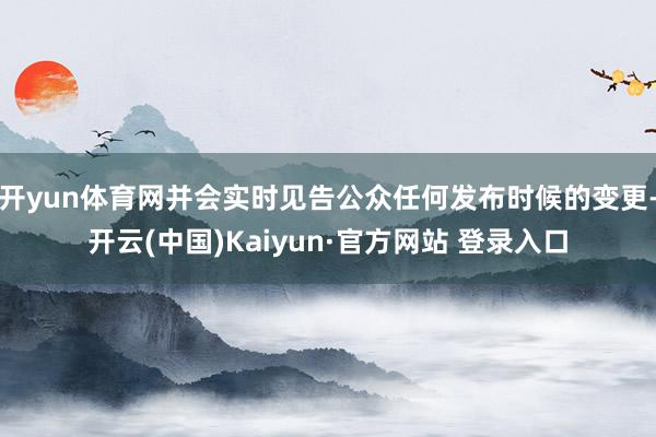 开yun体育网并会实时见告公众任何发布时候的变更-开云(中国