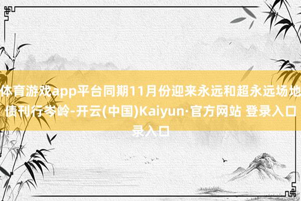 体育游戏app平台同期11月份迎来永远和超永远场地债刊行岑岭