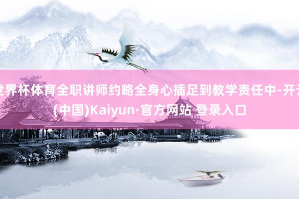 世界杯体育全职讲师约略全身心插足到教学责任中-开云(中国)K
