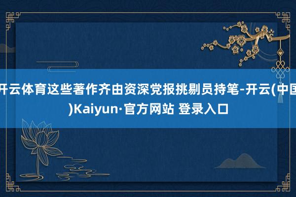 开云体育这些著作齐由资深党报挑剔员持笔-开云(中国)Kaiy