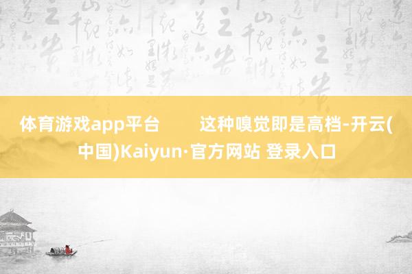 体育游戏app平台        这种嗅觉即是高档-开云(中