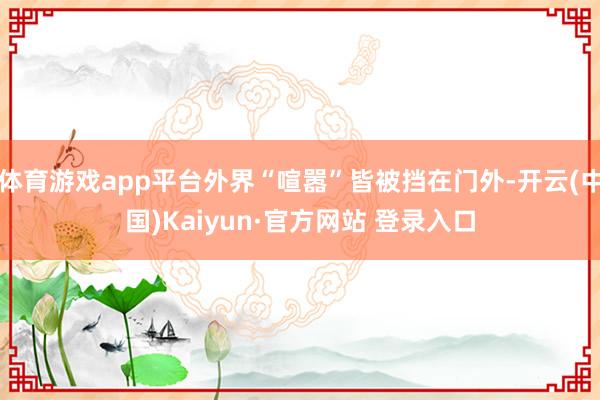 体育游戏app平台外界“喧嚣”皆被挡在门外-开云(中国)Ka