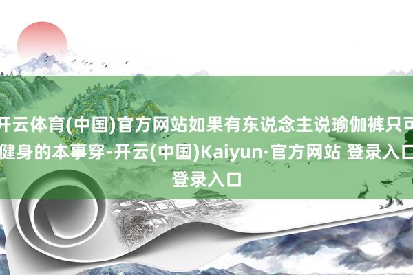 开云体育(中国)官方网站如果有东说念主说瑜伽裤只可健身的本事