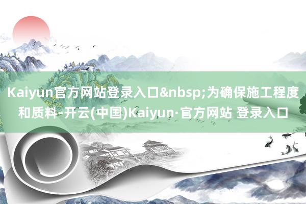 Kaiyun官方网站登录入口为确保施工程度和质料-开云(中国
