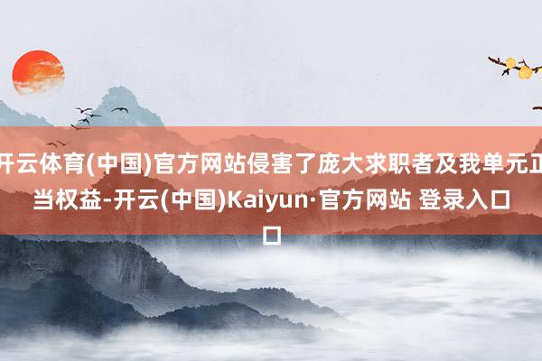 开云体育(中国)官方网站侵害了庞大求职者及我单元正当权益-开