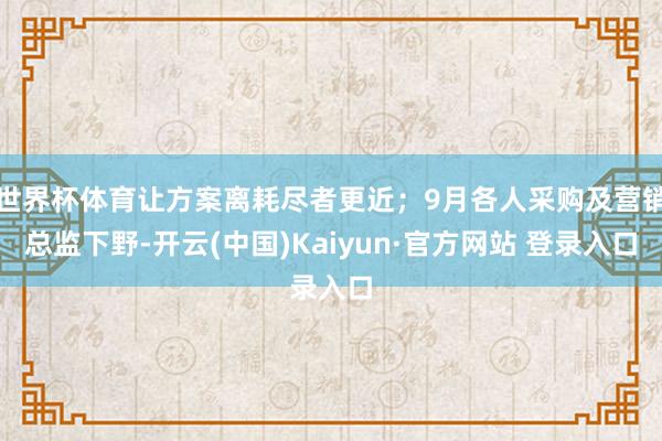 世界杯体育让方案离耗尽者更近；9月各人采购及营销总监下野-开