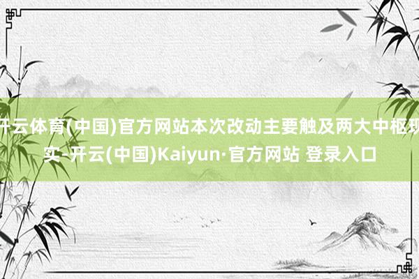 开云体育(中国)官方网站本次改动主要触及两大中枢现实-开云(中国)Kaiyun·官方网站 登录入口