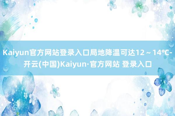 Kaiyun官方网站登录入口局地降温可达12～14℃-开云(