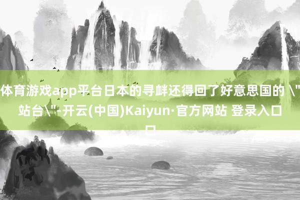 体育游戏app平台日本的寻衅还得回了好意思国的 ＂站台＂-开