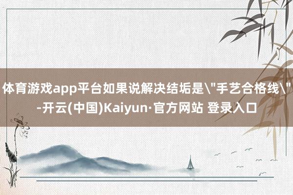 体育游戏app平台如果说解决结垢是＂手艺合格线＂-开云(中国