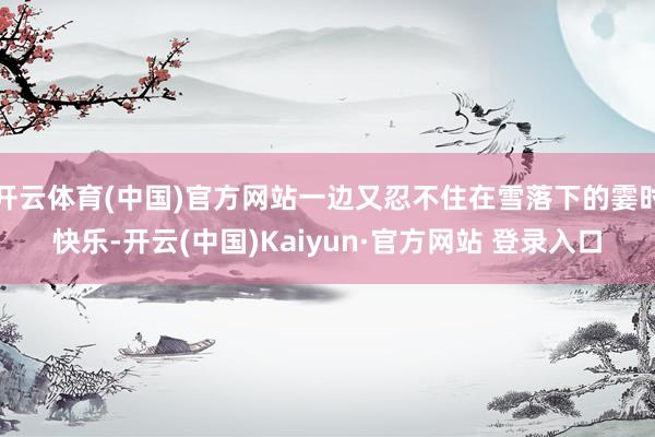 开云体育(中国)官方网站一边又忍不住在雪落下的霎时快乐-开云