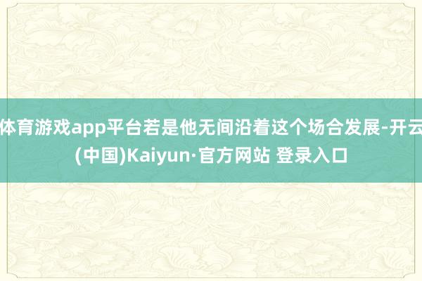 体育游戏app平台若是他无间沿着这个场合发展-开云(中国)Kaiyun·官方网站 登录入口