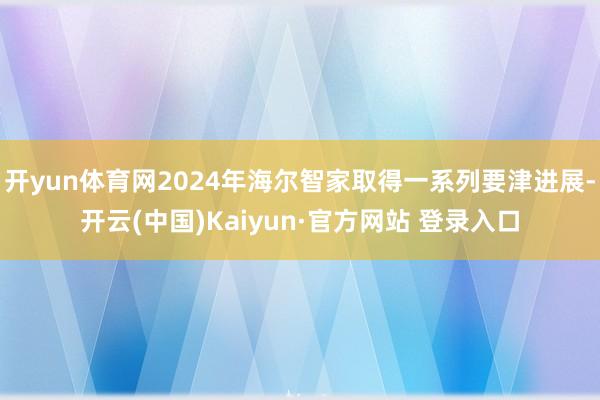 开yun体育网2024年海尔智家取得一系列要津进展-开云(中国)Kaiyun·官方网站 登录入口
