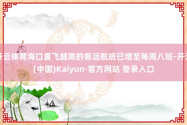 开云体育海口直飞越南的客运航班已增至每周八班-开云(中国)Kaiyun·官方网站 登录入口