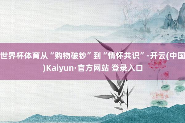 世界杯体育从“购物破钞”到“情怀共识”-开云(中国)Kaiyun·官方网站 登录入口