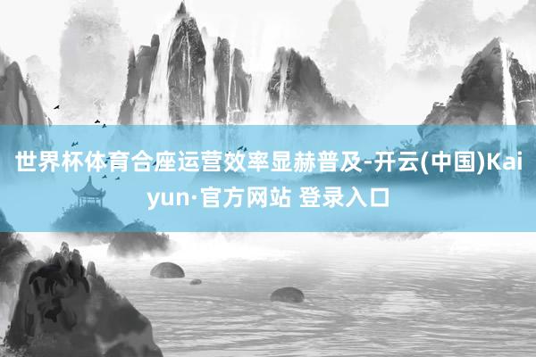 世界杯体育合座运营效率显赫普及-开云(中国)Kaiyun·官方网站 登录入口