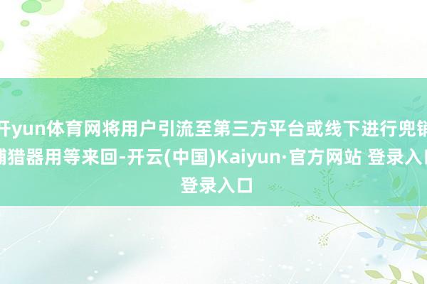 开yun体育网将用户引流至第三方平台或线下进行兜销捕猎器用等来回-开云(中国)Kaiyun·官方网站 登录入口