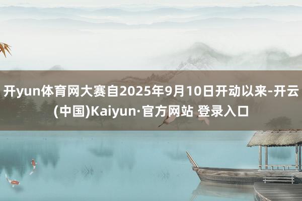 开yun体育网大赛自2025年9月10日开动以来-开云(中国)Kaiyun·官方网站 登录入口