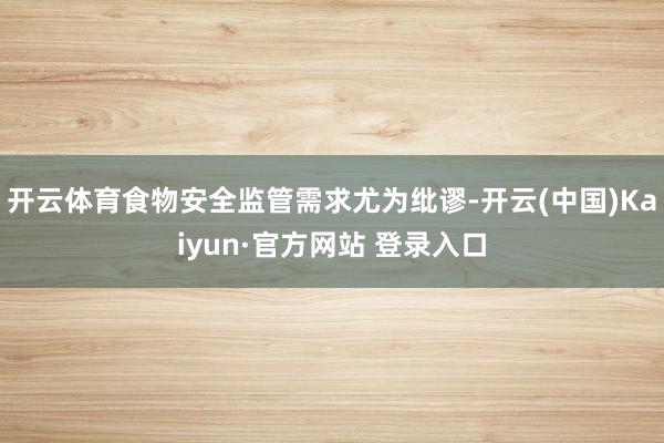 开云体育食物安全监管需求尤为纰谬-开云(中国)Kaiyun·官方网站 登录入口