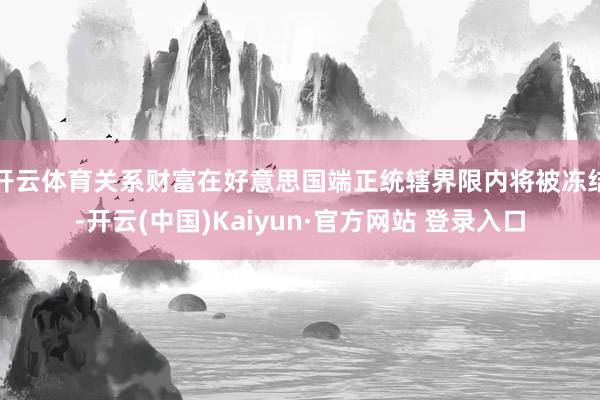 开云体育关系财富在好意思国端正统辖界限内将被冻结-开云(中国)Kaiyun·官方网站 登录入口
