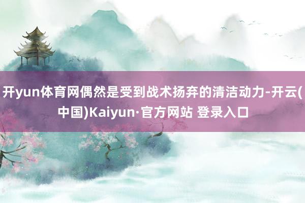 开yun体育网偶然是受到战术扬弃的清洁动力-开云(中国)Kaiyun·官方网站 登录入口