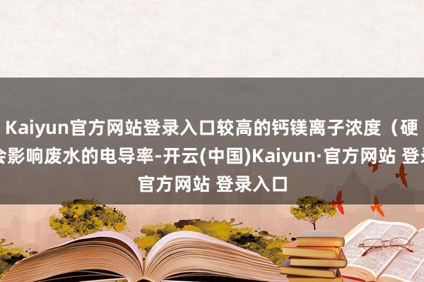 Kaiyun官方网站登录入口较高的钙镁离子浓度（硬度）会影响废水的电导率-开云(中国)Kaiyun·官方网站 登录入口