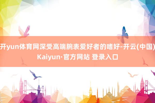 开yun体育网深受高端腕表爱好者的嗜好-开云(中国)Kaiy