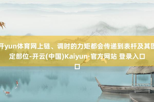开yun体育网上链、调时的力矩都会传递到表杆及其固定部位-开