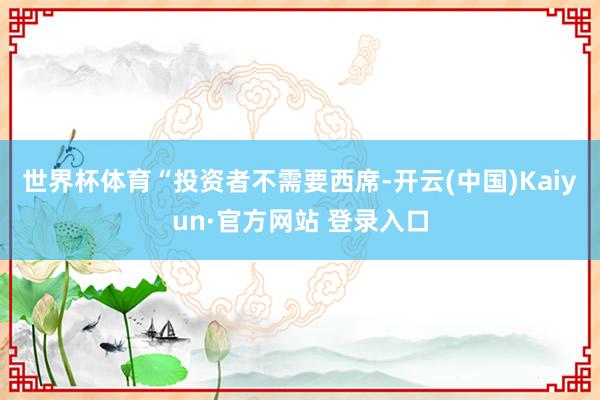 世界杯体育　　“投资者不需要西席-开云(中国)Kaiyun·