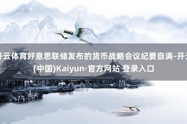 开云体育好意思联储发布的货币战略会议纪要自满-开云(中国)K