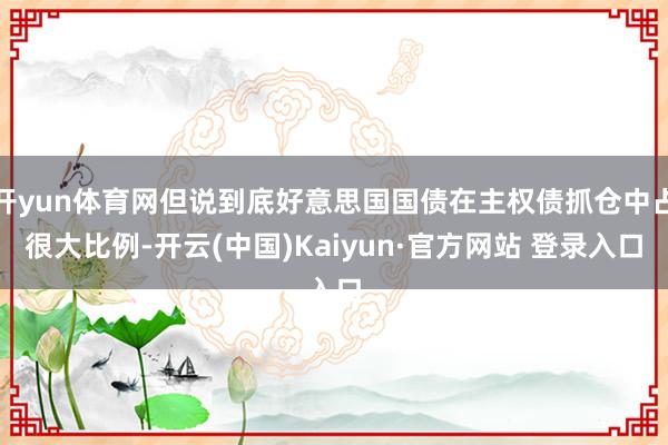 开yun体育网但说到底好意思国国债在主权债抓仓中占很大比例-