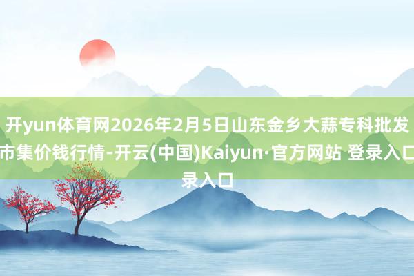 开yun体育网2026年2月5日山东金乡大蒜专科批发市集价钱