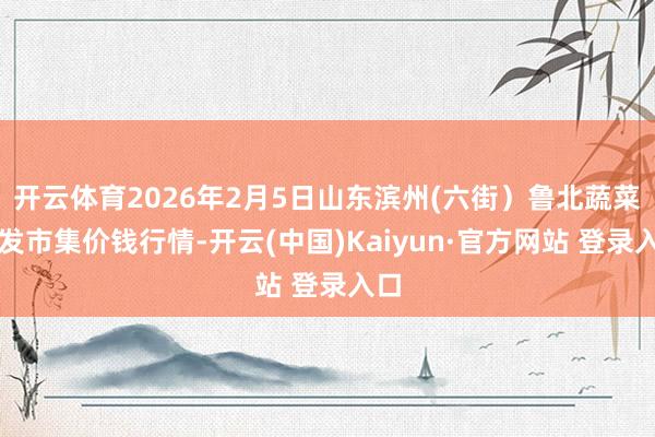 开云体育2026年2月5日山东滨州(六街）鲁北蔬菜批发市集价